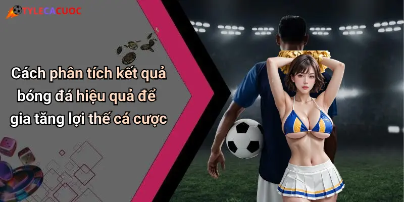 Cách phân tích kết quả bóng đá hiệu quả để gia tăng lợi thế cá cược