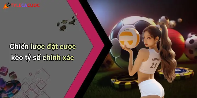 Chiến lược đặt cược kèo tỷ số chính xác