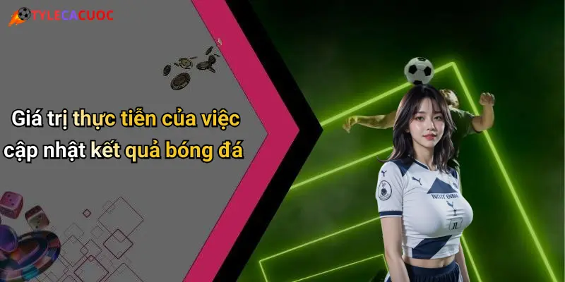 Giá trị thực tiễn của việc cập nhật kết quả bóng đá