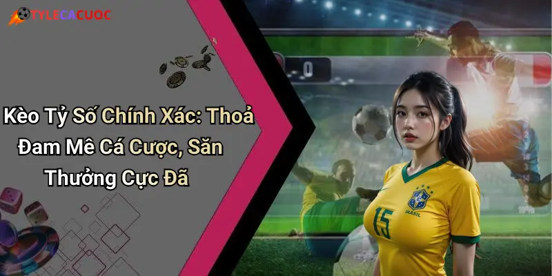 Kèo Tỷ Số Chính Xác: Thoả Đam Mê Cá Cược, Săn Thưởng Cực Đã