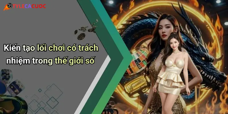 Kiến tạo lối chơi có trách nhiệm trong thế giới số