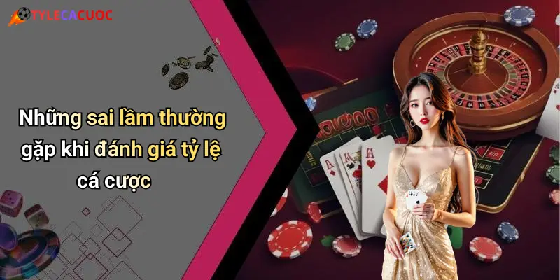 Những sai lầm thường gặp khi đánh giá tỷ lệ cá cược