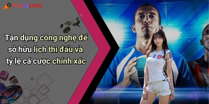Tận dụng công nghệ để sở hữu lịch thi đấu và tỷ lệ cá cược chính xác