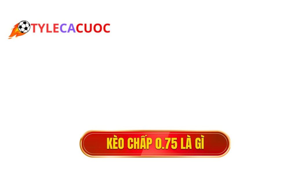 Kèo chấp 0.75 là gì