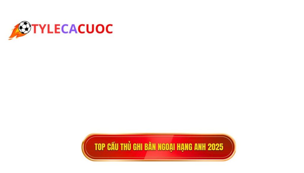 Top cầu thủ ghi bàn Ngoại hạng Anh 2025