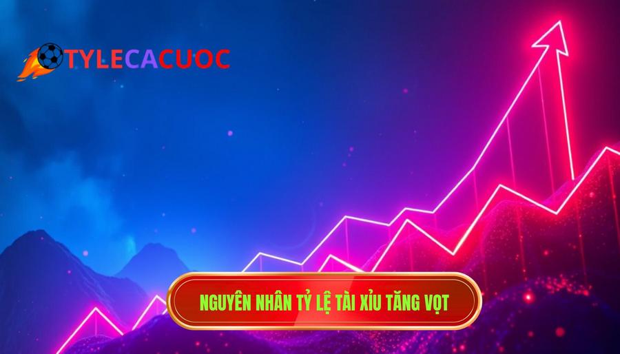 Nguyên nhân tỷ lệ tài xỉu tăng vọt